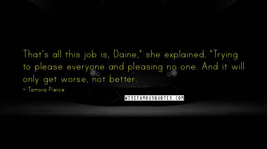 Tamora Pierce Quotes: That's all this job is, Daine," she explained. "Trying to please everyone and pleasing no one. And it will only get worse, not better.