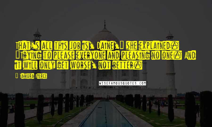 Tamora Pierce Quotes: That's all this job is, Daine," she explained. "Trying to please everyone and pleasing no one. And it will only get worse, not better.