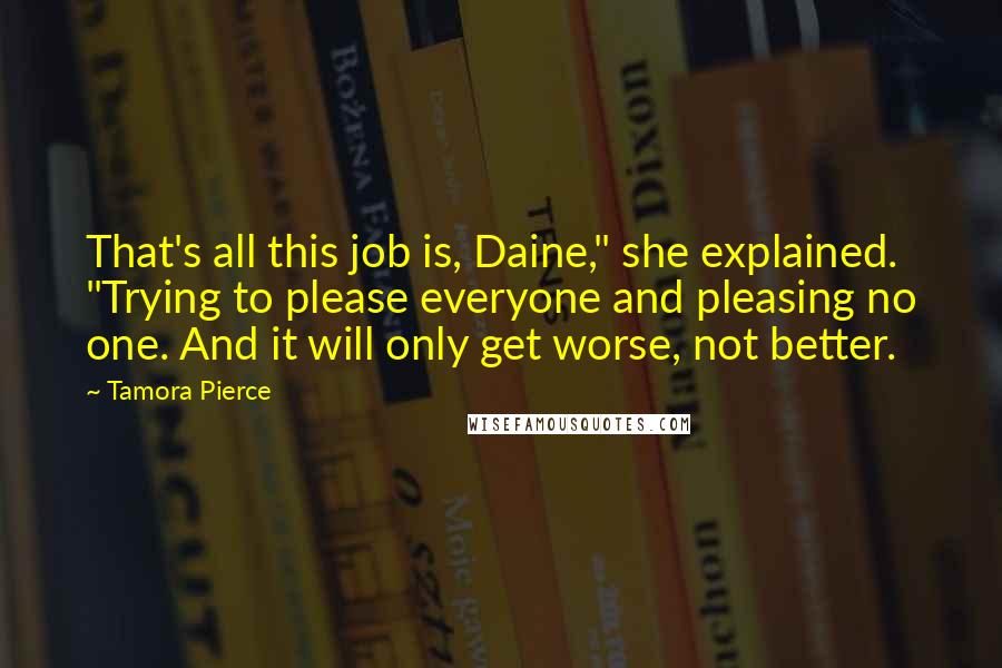 Tamora Pierce Quotes: That's all this job is, Daine," she explained. "Trying to please everyone and pleasing no one. And it will only get worse, not better.