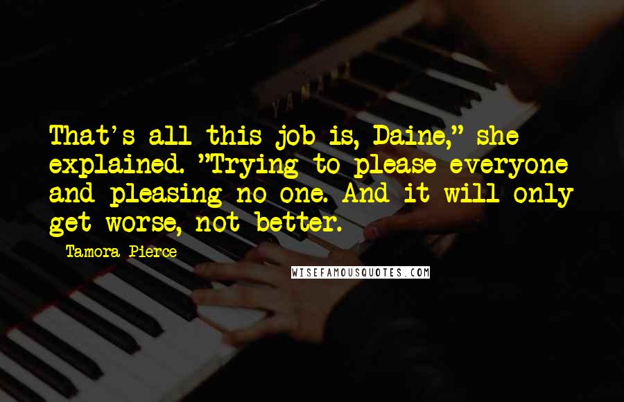 Tamora Pierce Quotes: That's all this job is, Daine," she explained. "Trying to please everyone and pleasing no one. And it will only get worse, not better.