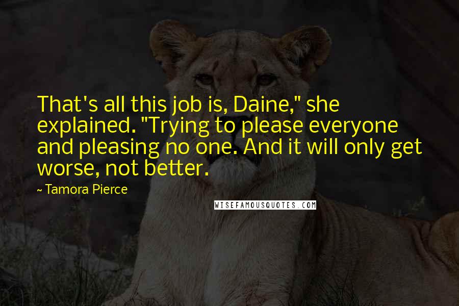 Tamora Pierce Quotes: That's all this job is, Daine," she explained. "Trying to please everyone and pleasing no one. And it will only get worse, not better.