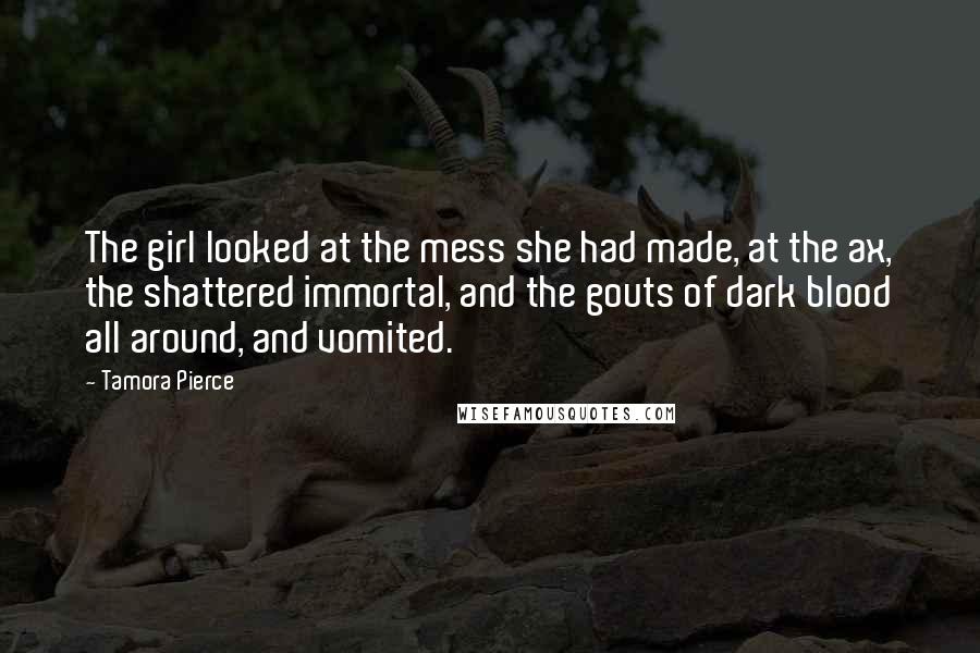 Tamora Pierce Quotes: The girl looked at the mess she had made, at the ax, the shattered immortal, and the gouts of dark blood all around, and vomited.