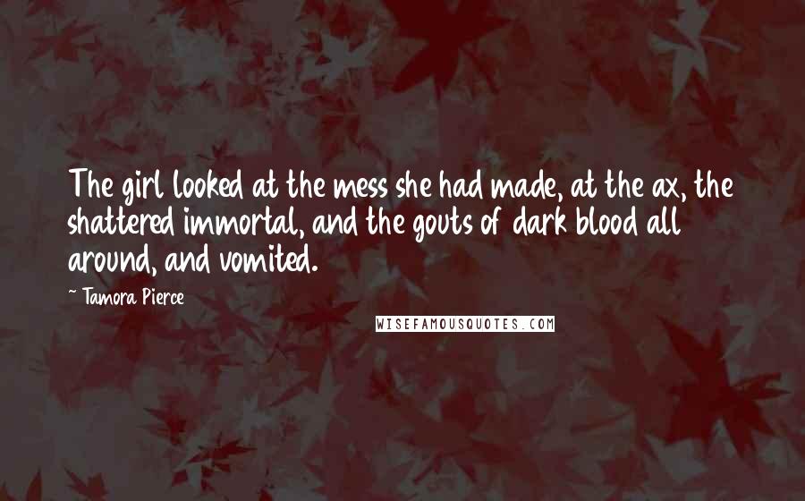Tamora Pierce Quotes: The girl looked at the mess she had made, at the ax, the shattered immortal, and the gouts of dark blood all around, and vomited.