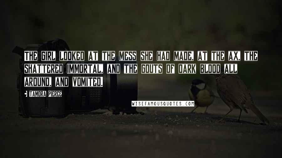 Tamora Pierce Quotes: The girl looked at the mess she had made, at the ax, the shattered immortal, and the gouts of dark blood all around, and vomited.