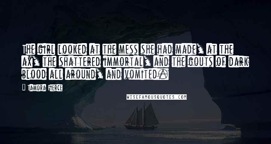 Tamora Pierce Quotes: The girl looked at the mess she had made, at the ax, the shattered immortal, and the gouts of dark blood all around, and vomited.