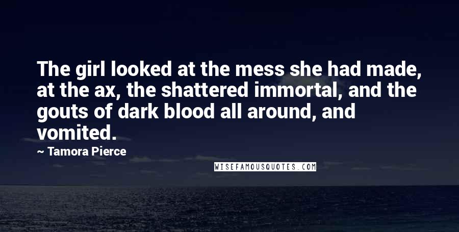 Tamora Pierce Quotes: The girl looked at the mess she had made, at the ax, the shattered immortal, and the gouts of dark blood all around, and vomited.