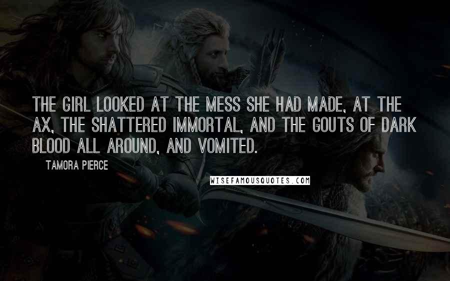 Tamora Pierce Quotes: The girl looked at the mess she had made, at the ax, the shattered immortal, and the gouts of dark blood all around, and vomited.