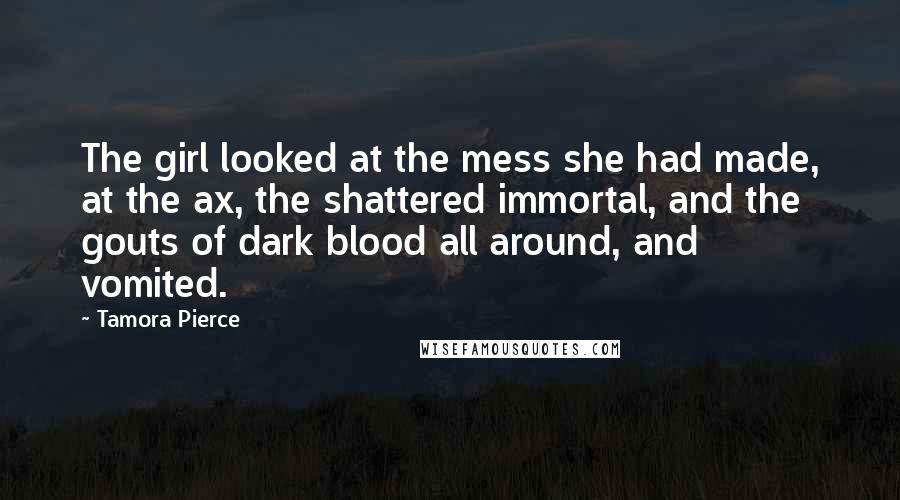 Tamora Pierce Quotes: The girl looked at the mess she had made, at the ax, the shattered immortal, and the gouts of dark blood all around, and vomited.