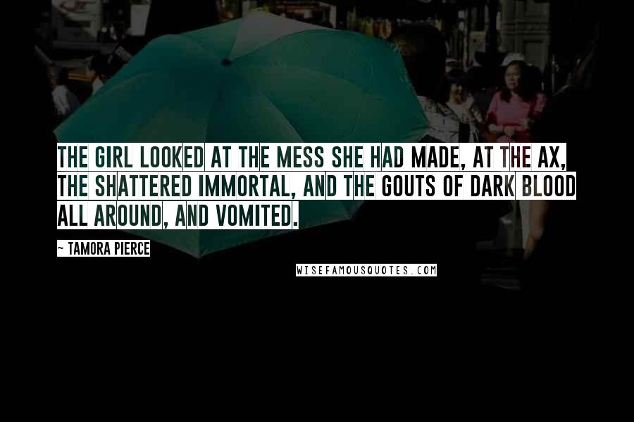 Tamora Pierce Quotes: The girl looked at the mess she had made, at the ax, the shattered immortal, and the gouts of dark blood all around, and vomited.