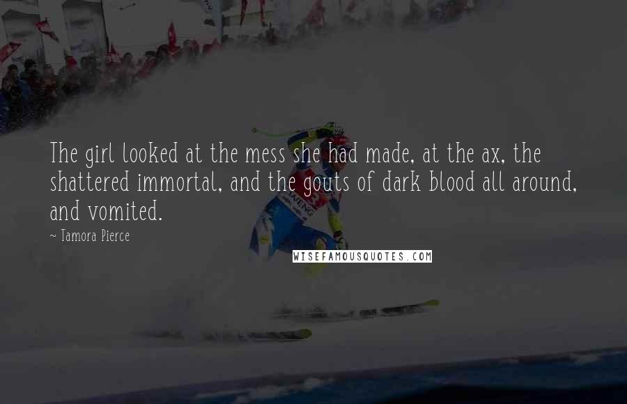 Tamora Pierce Quotes: The girl looked at the mess she had made, at the ax, the shattered immortal, and the gouts of dark blood all around, and vomited.