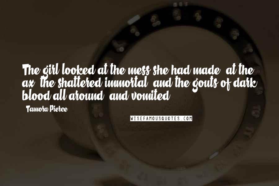 Tamora Pierce Quotes: The girl looked at the mess she had made, at the ax, the shattered immortal, and the gouts of dark blood all around, and vomited.