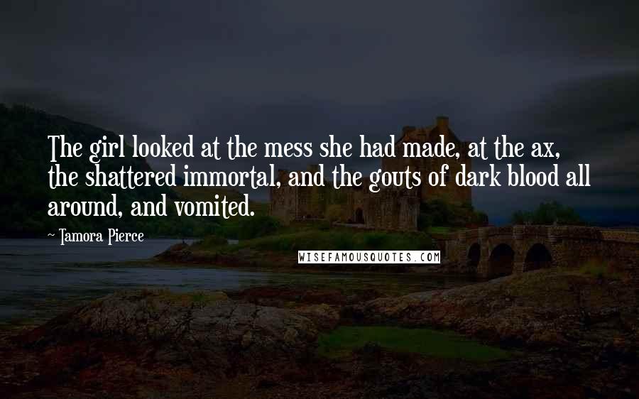 Tamora Pierce Quotes: The girl looked at the mess she had made, at the ax, the shattered immortal, and the gouts of dark blood all around, and vomited.