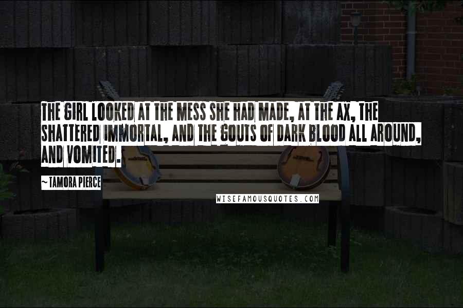 Tamora Pierce Quotes: The girl looked at the mess she had made, at the ax, the shattered immortal, and the gouts of dark blood all around, and vomited.