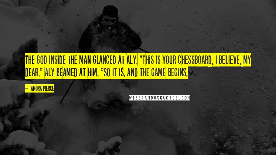 Tamora Pierce Quotes: The god inside the man glanced at Aly. "This is your chessboard, I believe, my dear." Aly beamed at him. "So it is. And the game begins.
