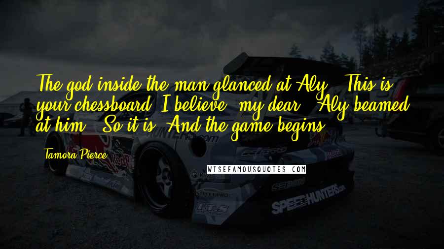 Tamora Pierce Quotes: The god inside the man glanced at Aly. "This is your chessboard, I believe, my dear." Aly beamed at him. "So it is. And the game begins.