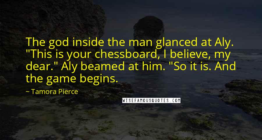 Tamora Pierce Quotes: The god inside the man glanced at Aly. "This is your chessboard, I believe, my dear." Aly beamed at him. "So it is. And the game begins.
