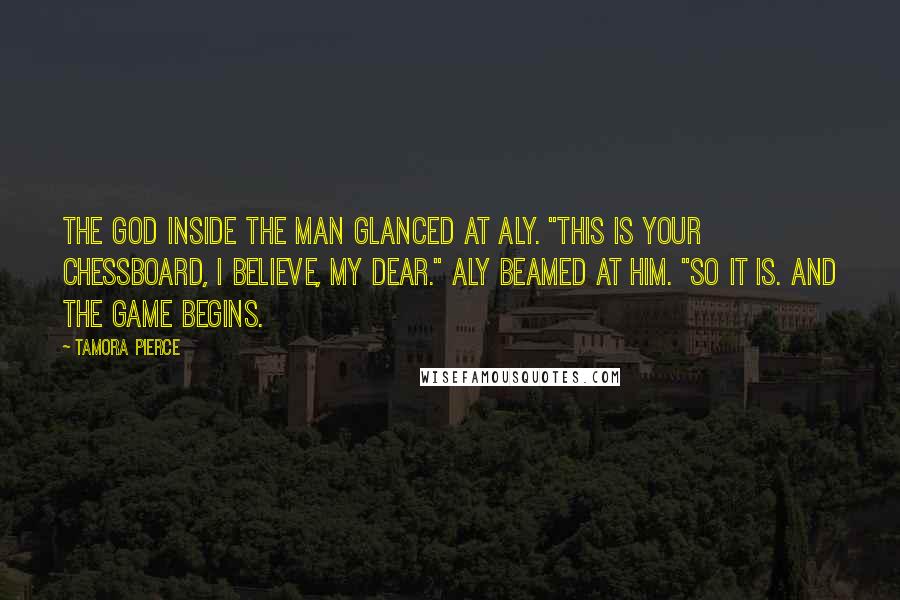 Tamora Pierce Quotes: The god inside the man glanced at Aly. "This is your chessboard, I believe, my dear." Aly beamed at him. "So it is. And the game begins.