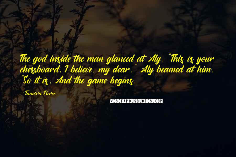 Tamora Pierce Quotes: The god inside the man glanced at Aly. "This is your chessboard, I believe, my dear." Aly beamed at him. "So it is. And the game begins.