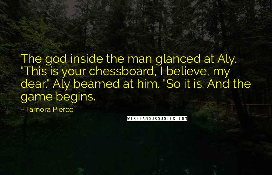 Tamora Pierce Quotes: The god inside the man glanced at Aly. "This is your chessboard, I believe, my dear." Aly beamed at him. "So it is. And the game begins.