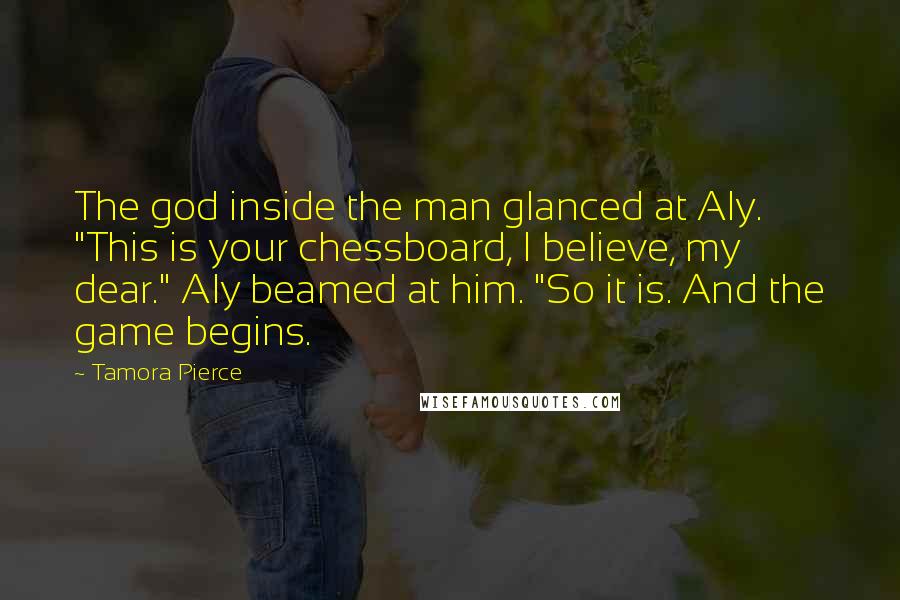 Tamora Pierce Quotes: The god inside the man glanced at Aly. "This is your chessboard, I believe, my dear." Aly beamed at him. "So it is. And the game begins.