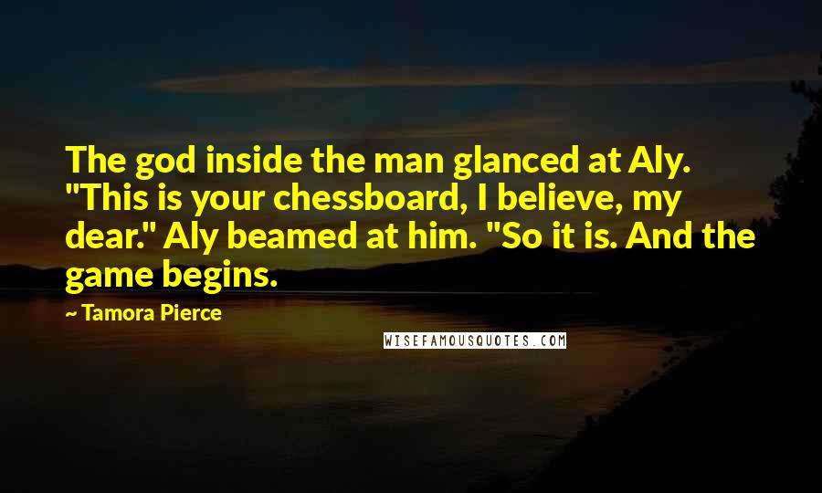 Tamora Pierce Quotes: The god inside the man glanced at Aly. "This is your chessboard, I believe, my dear." Aly beamed at him. "So it is. And the game begins.
