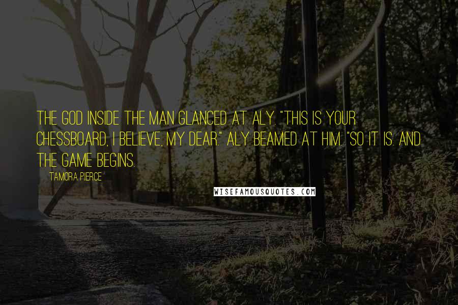 Tamora Pierce Quotes: The god inside the man glanced at Aly. "This is your chessboard, I believe, my dear." Aly beamed at him. "So it is. And the game begins.