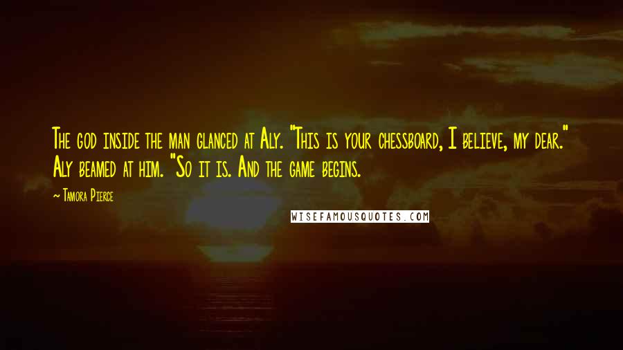 Tamora Pierce Quotes: The god inside the man glanced at Aly. "This is your chessboard, I believe, my dear." Aly beamed at him. "So it is. And the game begins.