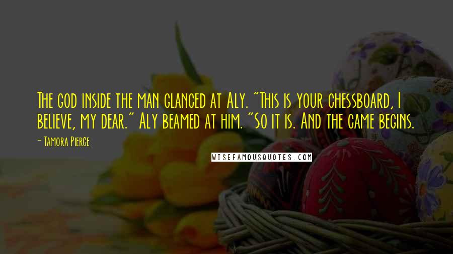 Tamora Pierce Quotes: The god inside the man glanced at Aly. "This is your chessboard, I believe, my dear." Aly beamed at him. "So it is. And the game begins.