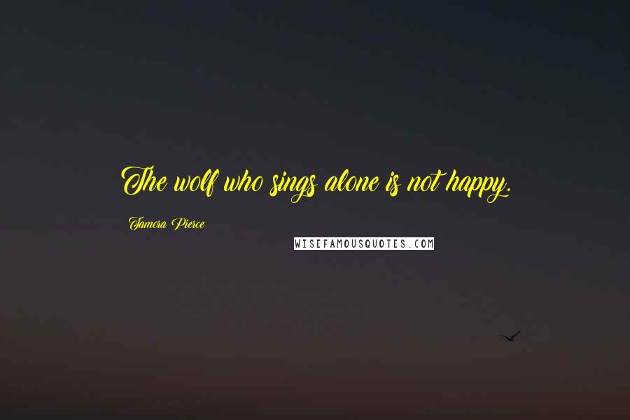 Tamora Pierce Quotes: The wolf who sings alone is not happy.