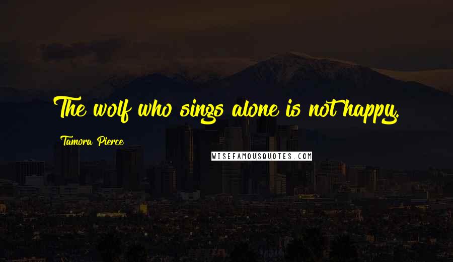 Tamora Pierce Quotes: The wolf who sings alone is not happy.