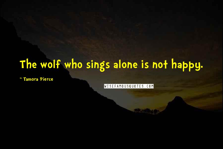 Tamora Pierce Quotes: The wolf who sings alone is not happy.