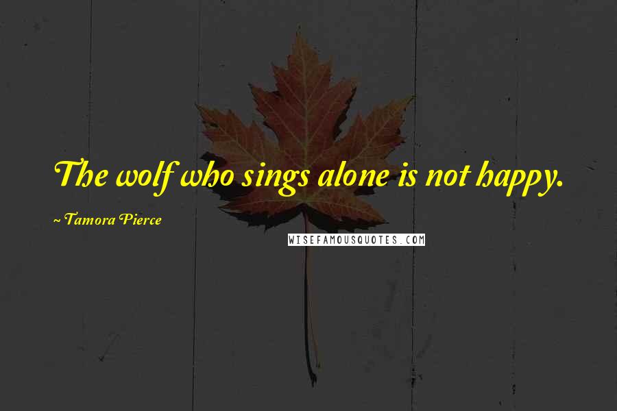 Tamora Pierce Quotes: The wolf who sings alone is not happy.