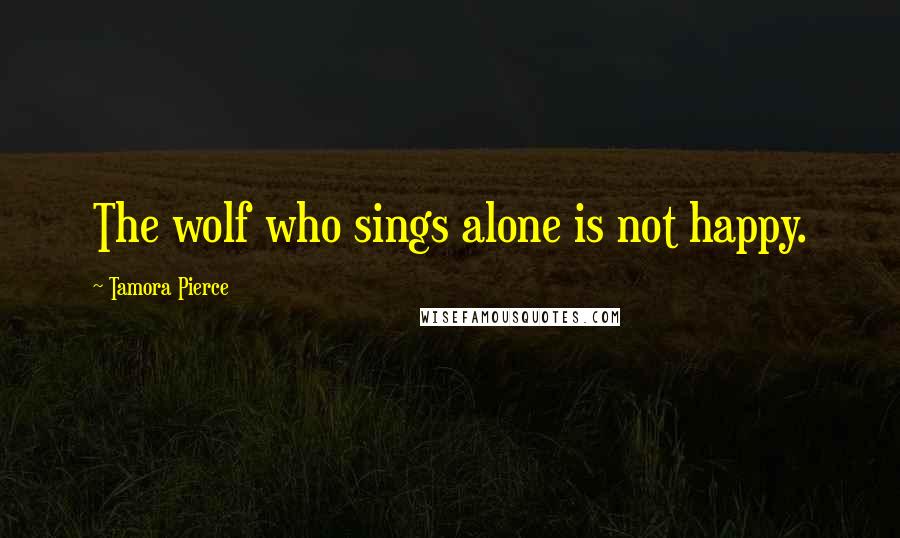 Tamora Pierce Quotes: The wolf who sings alone is not happy.