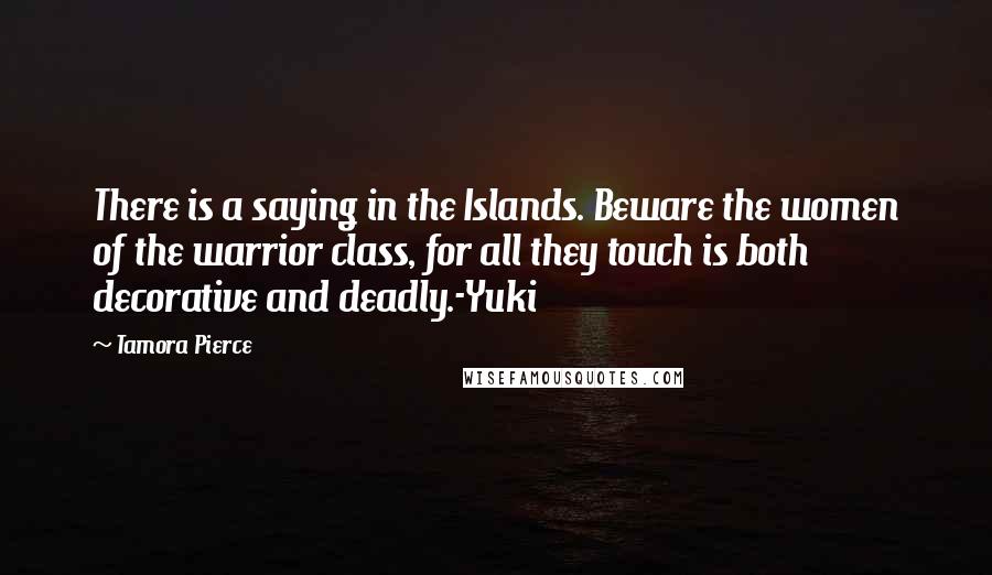 Tamora Pierce Quotes: There is a saying in the Islands. Beware the women of the warrior class, for all they touch is both decorative and deadly.-Yuki