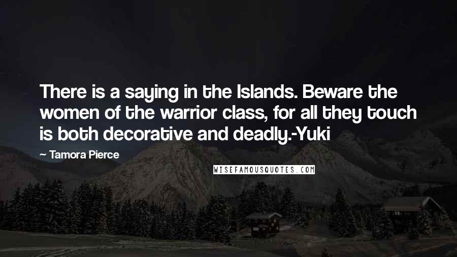 Tamora Pierce Quotes: There is a saying in the Islands. Beware the women of the warrior class, for all they touch is both decorative and deadly.-Yuki