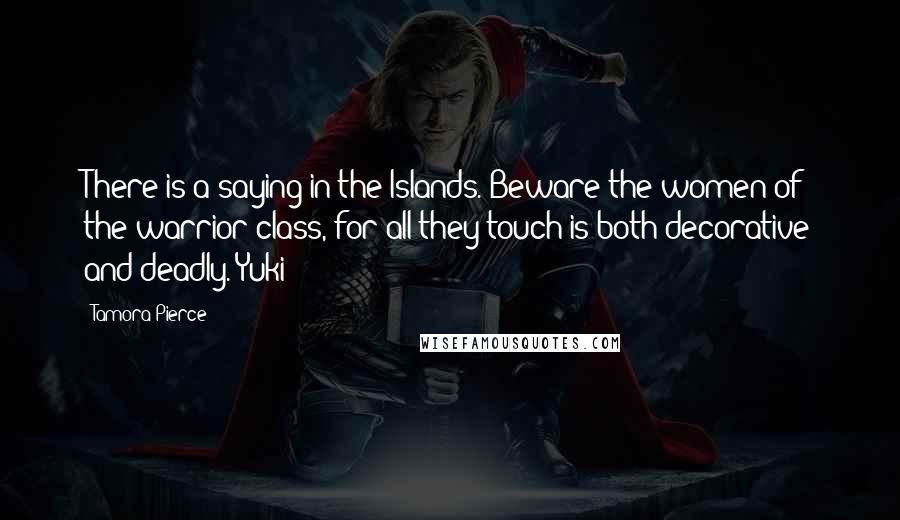 Tamora Pierce Quotes: There is a saying in the Islands. Beware the women of the warrior class, for all they touch is both decorative and deadly.-Yuki