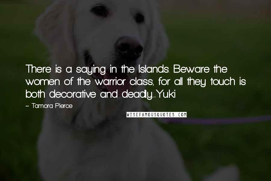 Tamora Pierce Quotes: There is a saying in the Islands. Beware the women of the warrior class, for all they touch is both decorative and deadly.-Yuki