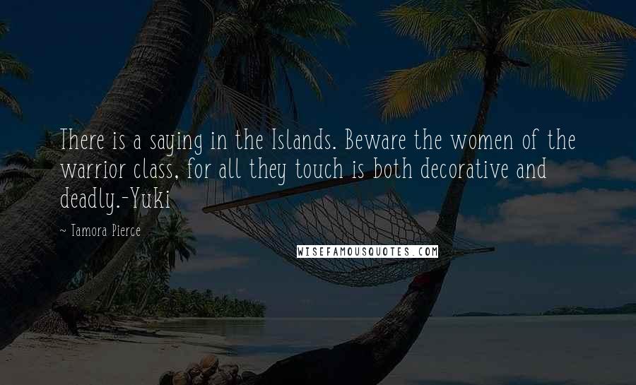Tamora Pierce Quotes: There is a saying in the Islands. Beware the women of the warrior class, for all they touch is both decorative and deadly.-Yuki