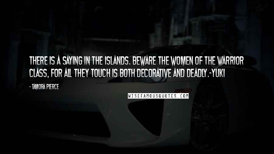Tamora Pierce Quotes: There is a saying in the Islands. Beware the women of the warrior class, for all they touch is both decorative and deadly.-Yuki
