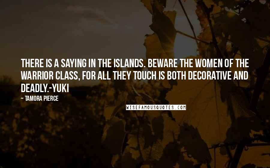 Tamora Pierce Quotes: There is a saying in the Islands. Beware the women of the warrior class, for all they touch is both decorative and deadly.-Yuki