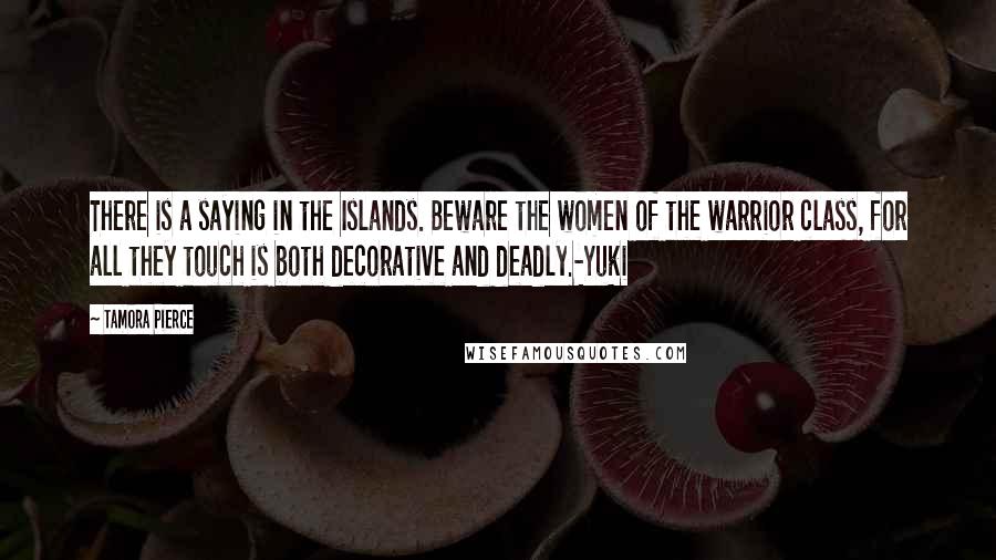 Tamora Pierce Quotes: There is a saying in the Islands. Beware the women of the warrior class, for all they touch is both decorative and deadly.-Yuki