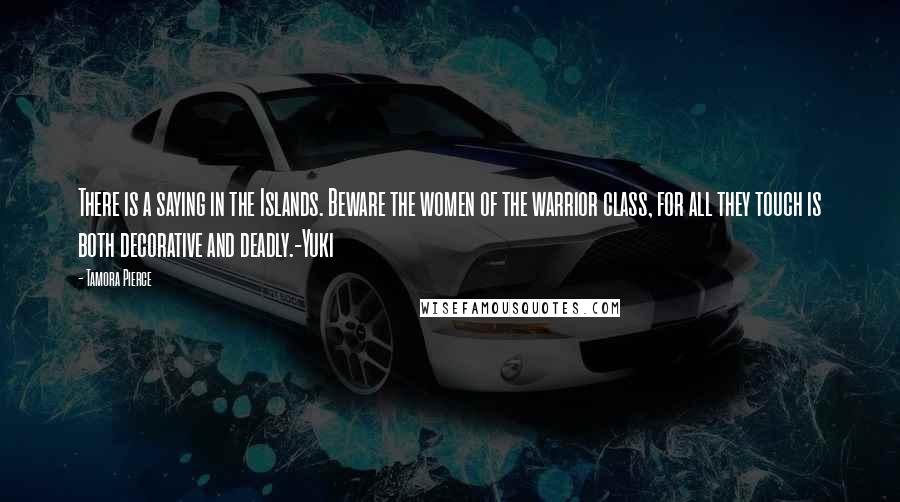 Tamora Pierce Quotes: There is a saying in the Islands. Beware the women of the warrior class, for all they touch is both decorative and deadly.-Yuki
