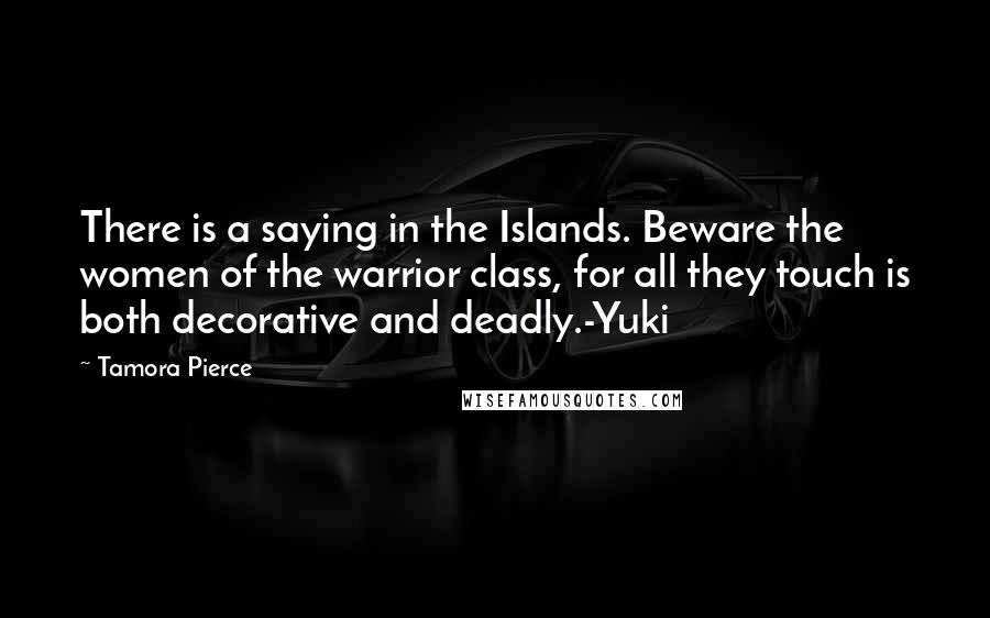 Tamora Pierce Quotes: There is a saying in the Islands. Beware the women of the warrior class, for all they touch is both decorative and deadly.-Yuki