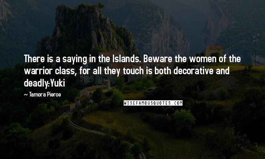 Tamora Pierce Quotes: There is a saying in the Islands. Beware the women of the warrior class, for all they touch is both decorative and deadly.-Yuki