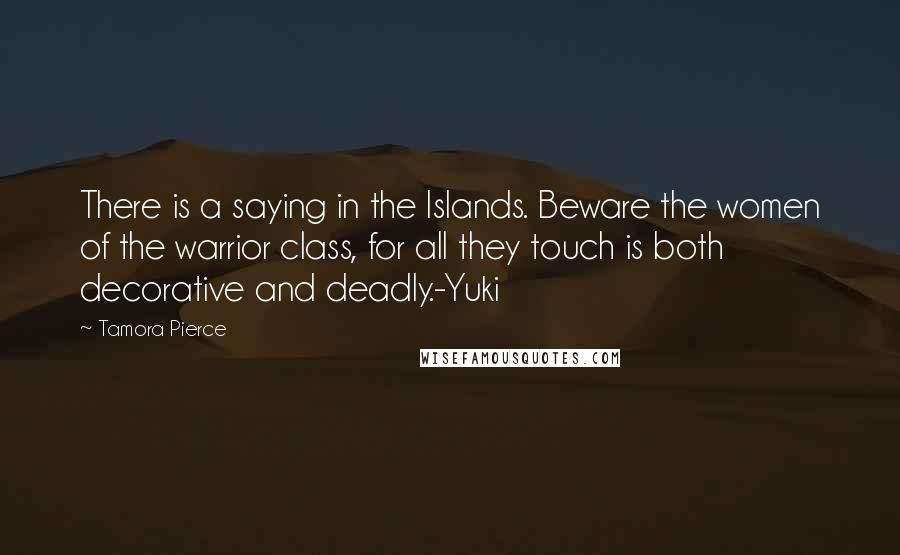 Tamora Pierce Quotes: There is a saying in the Islands. Beware the women of the warrior class, for all they touch is both decorative and deadly.-Yuki