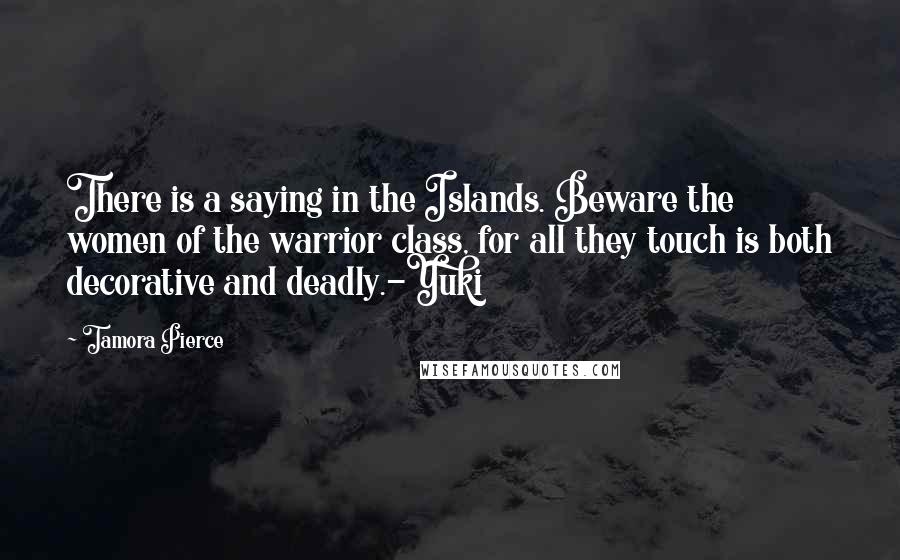 Tamora Pierce Quotes: There is a saying in the Islands. Beware the women of the warrior class, for all they touch is both decorative and deadly.-Yuki