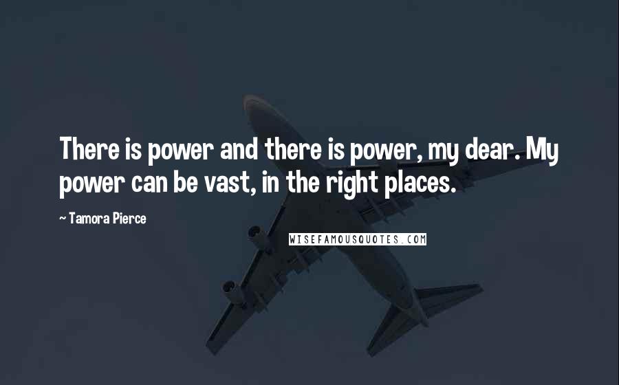 Tamora Pierce Quotes: There is power and there is power, my dear. My power can be vast, in the right places.