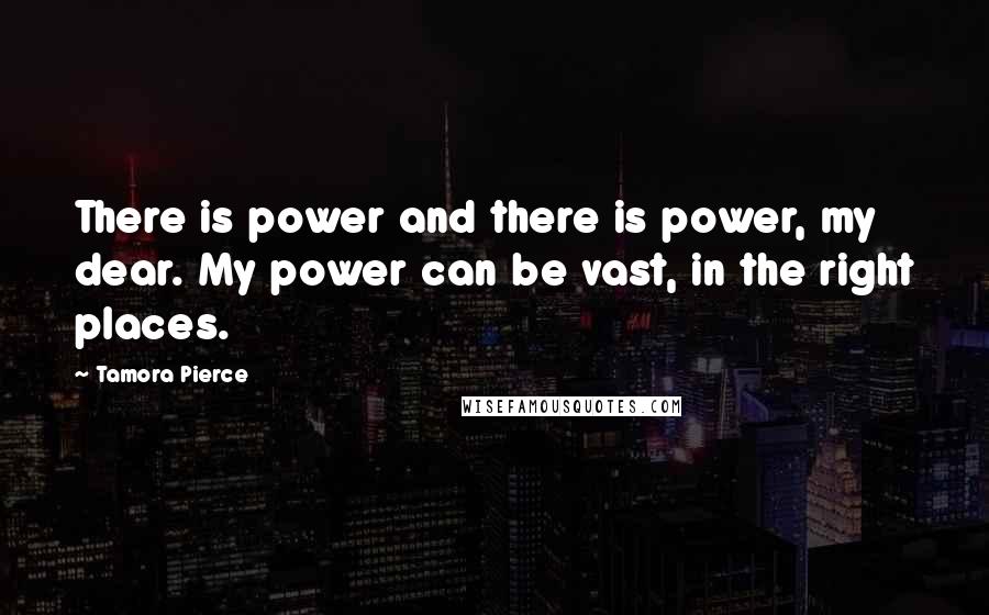 Tamora Pierce Quotes: There is power and there is power, my dear. My power can be vast, in the right places.