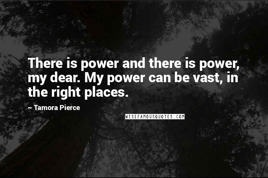 Tamora Pierce Quotes: There is power and there is power, my dear. My power can be vast, in the right places.