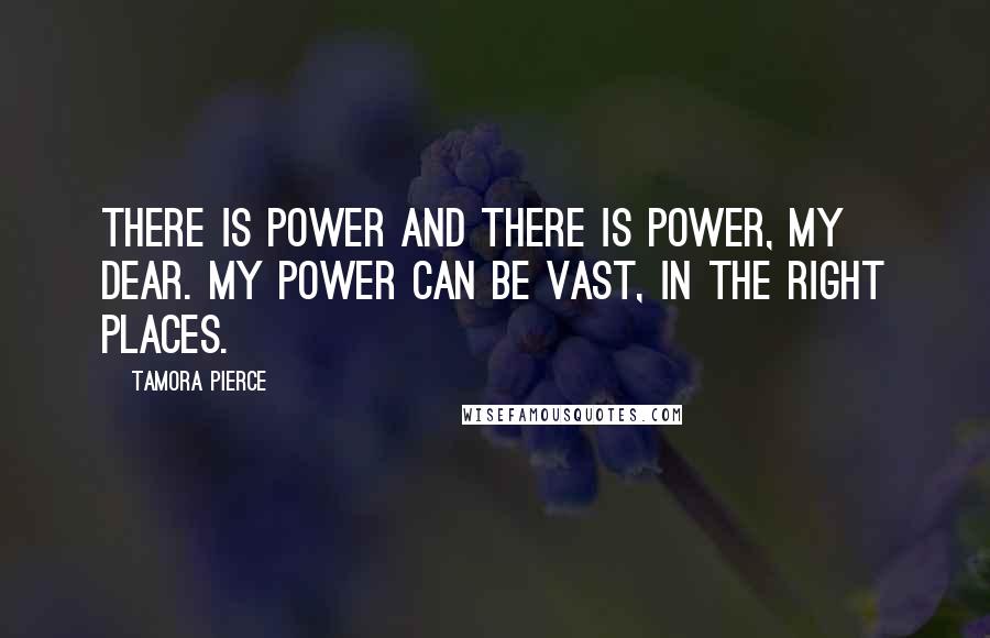 Tamora Pierce Quotes: There is power and there is power, my dear. My power can be vast, in the right places.